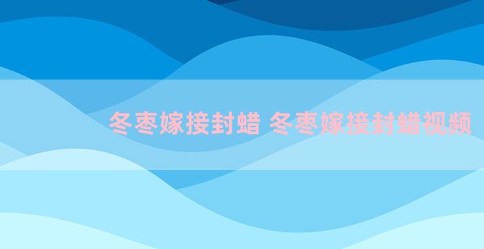 冬枣嫁接封蜡 冬枣嫁接封蜡视频